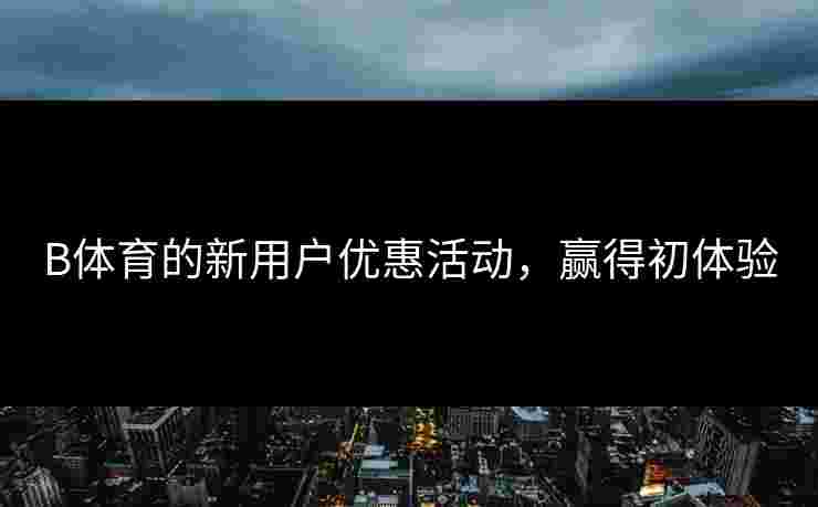 B体育的新用户优惠活动，赢得初体验