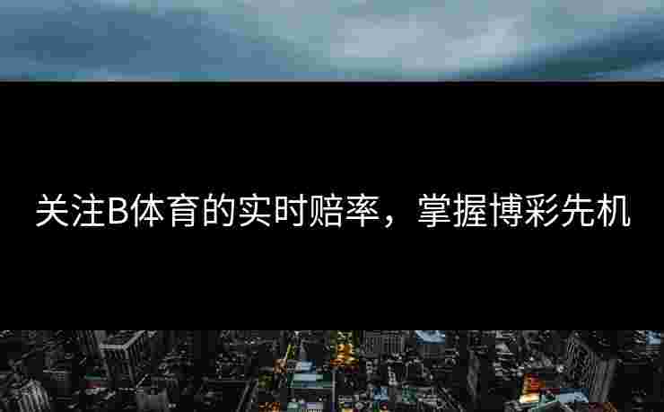 关注B体育的实时赔率，掌握博彩先机