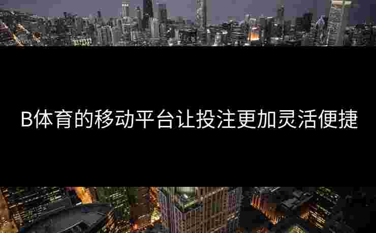 B体育的移动平台让投注更加灵活便捷