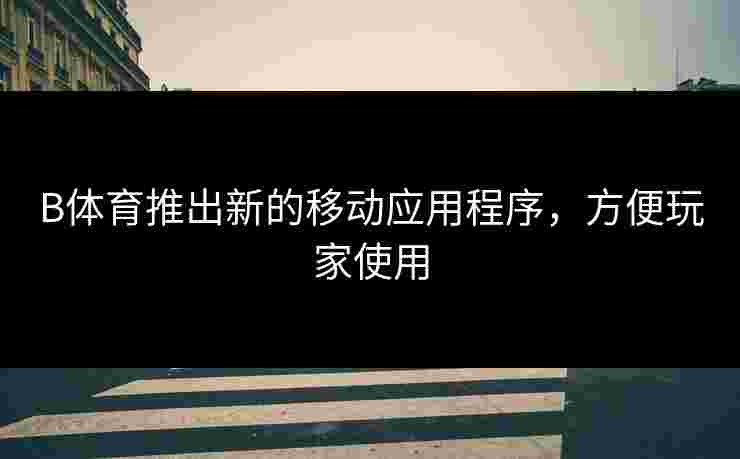 B体育推出新的移动应用程序，方便玩家使用