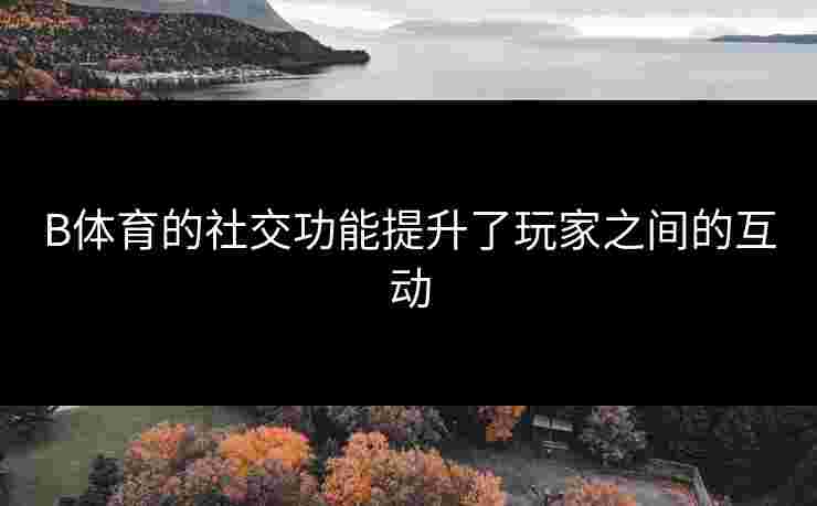 B体育的社交功能提升了玩家之间的互动