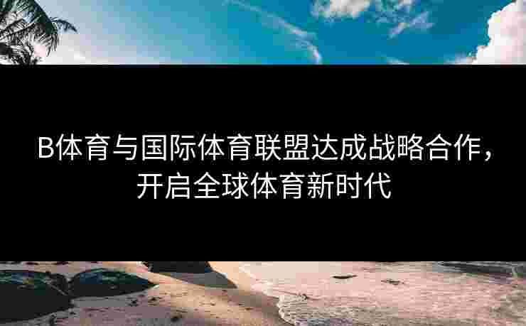 B体育与国际体育联盟达成战略合作，开启全球体育新时代