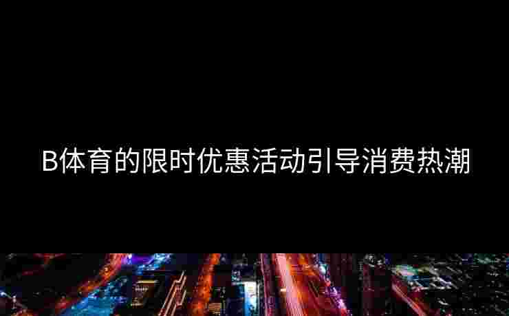 B体育的限时优惠活动引导消费热潮