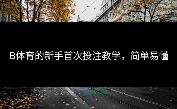 B体育的新手首次投注教学，简单易懂