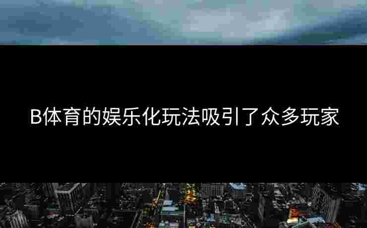 B体育的娱乐化玩法吸引了众多玩家