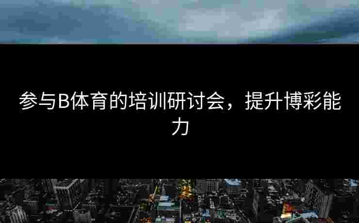 参与B体育的培训研讨会，提升博彩能力