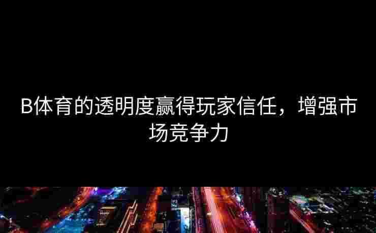 B体育的透明度赢得玩家信任，增强市场竞争力