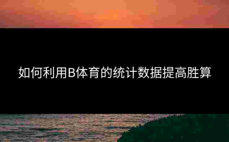 如何利用B体育的统计数据提高胜算