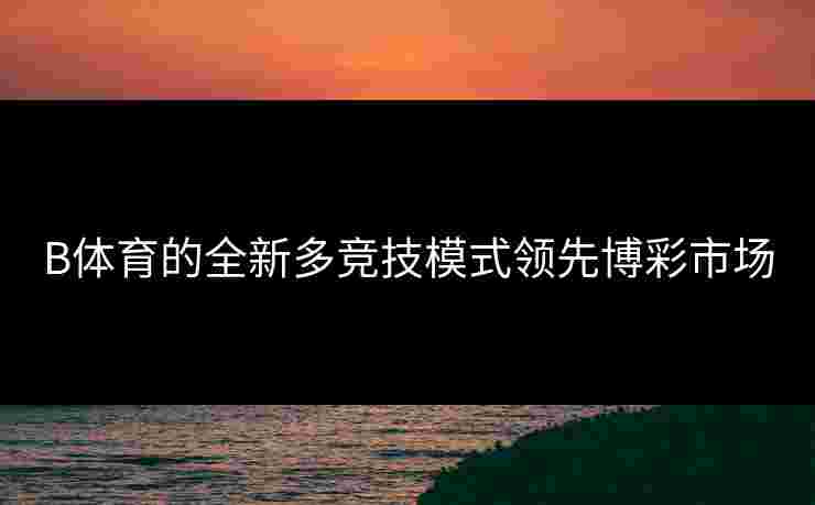 B体育的全新多竞技模式领先博彩市场