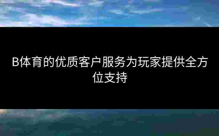 B体育的优质客户服务为玩家提供全方位支持