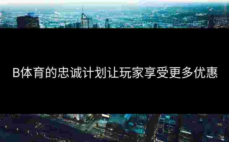 B体育的忠诚计划让玩家享受更多优惠