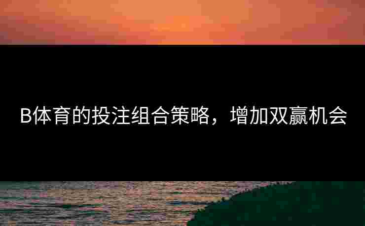 B体育的投注组合策略，增加双赢机会
