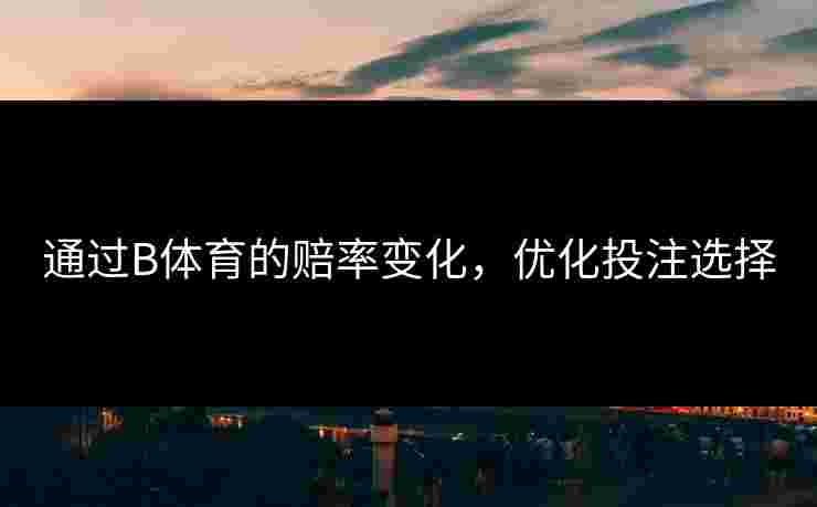 通过B体育的赔率变化，优化投注选择