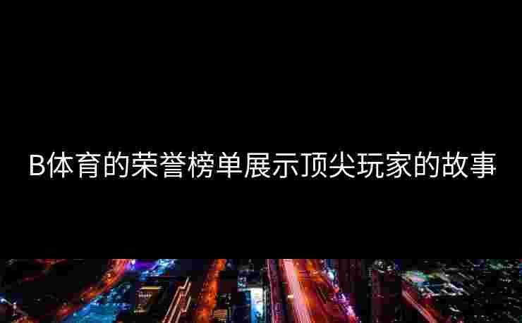 B体育的荣誉榜单展示顶尖玩家的故事