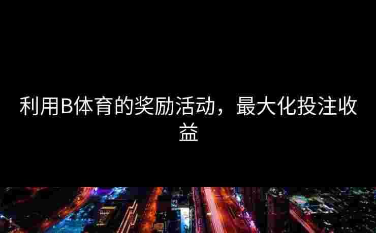 利用B体育的奖励活动，最大化投注收益