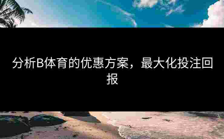 分析B体育的优惠方案，最大化投注回报