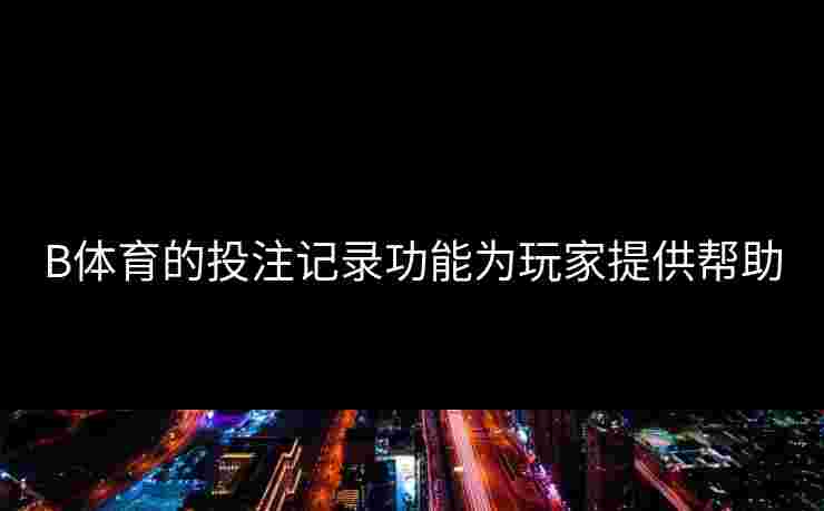 B体育的投注记录功能为玩家提供帮助