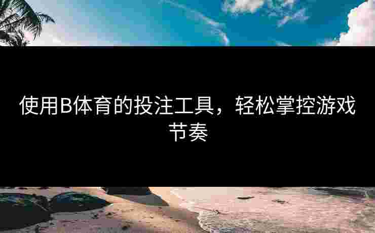 使用B体育的投注工具，轻松掌控游戏节奏