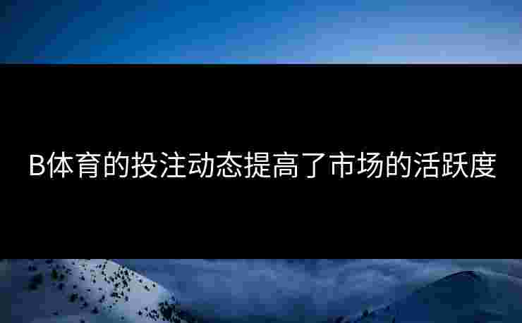 B体育的投注动态提高了市场的活跃度