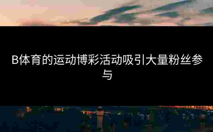 B体育的运动博彩活动吸引大量粉丝参与