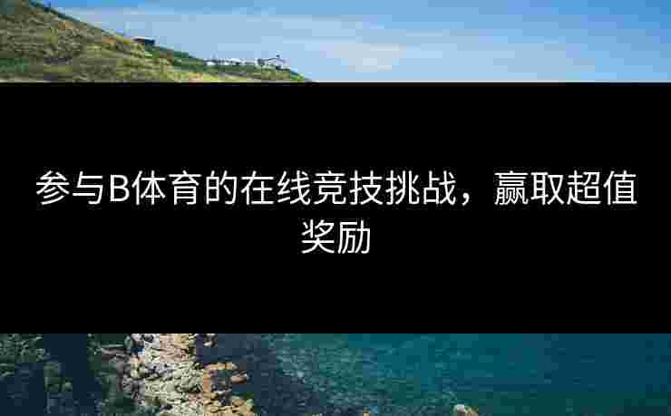 参与B体育的在线竞技挑战，赢取超值奖励