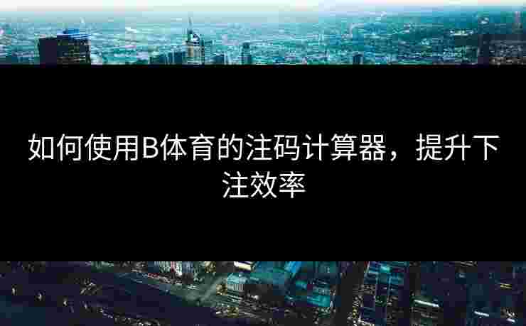 如何使用B体育的注码计算器，提升下注效率