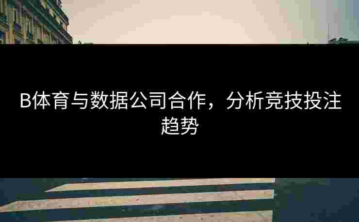 B体育与数据公司合作，分析竞技投注趋势