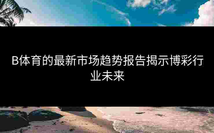B体育的最新市场趋势报告揭示博彩行业未来