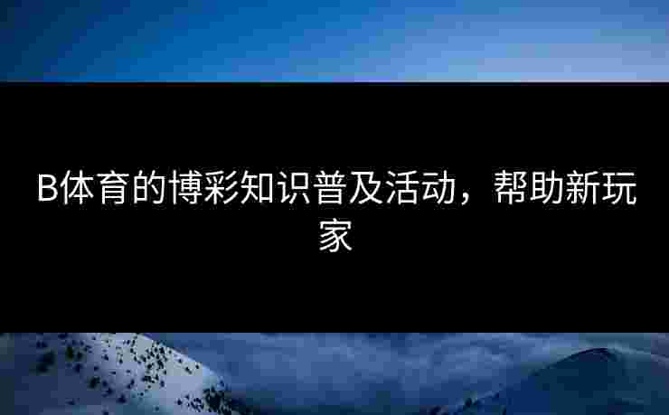 B体育的博彩知识普及活动，帮助新玩家