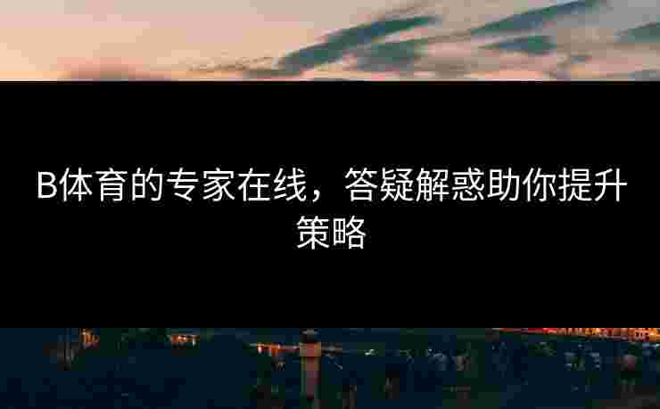 B体育的专家在线，答疑解惑助你提升策略