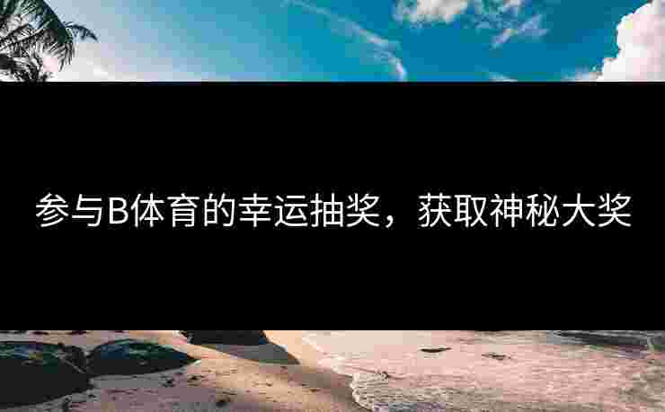 参与B体育的幸运抽奖，获取神秘大奖