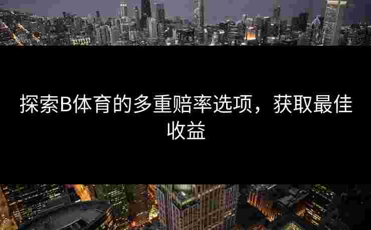 探索B体育的多重赔率选项，获取最佳收益