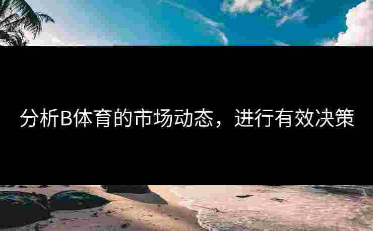 分析B体育的市场动态，进行有效决策