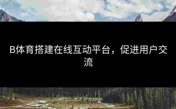 B体育搭建在线互动平台，促进用户交流