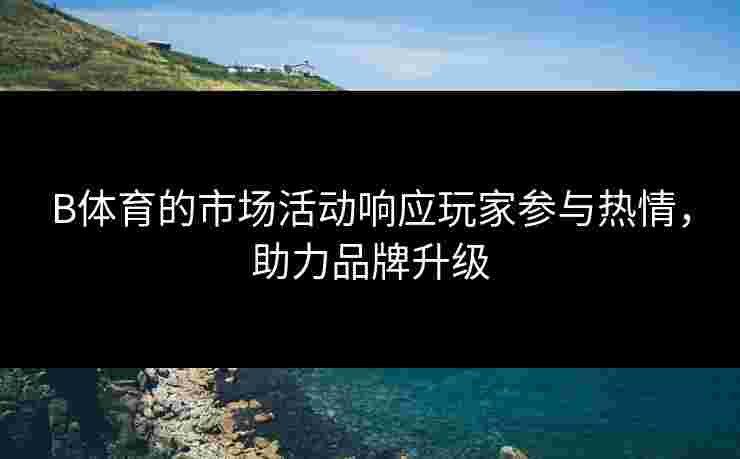 B体育的市场活动响应玩家参与热情，助力品牌升级