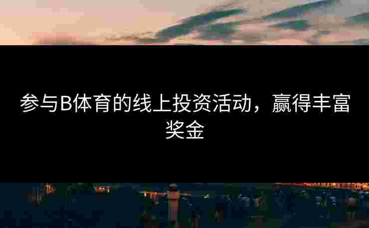 参与B体育的线上投资活动，赢得丰富奖金
