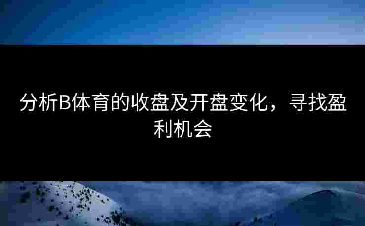 分析B体育的收盘及开盘变化，寻找盈利机会