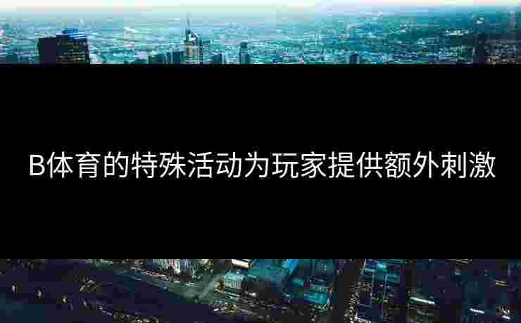 B体育的特殊活动为玩家提供额外刺激