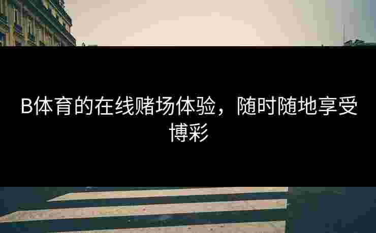 B体育的在线赌场体验，随时随地享受博彩