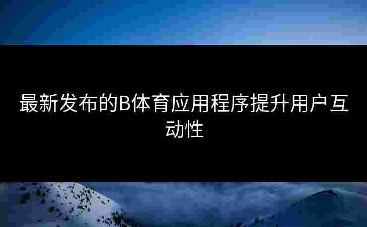 最新发布的B体育应用程序提升用户互动性