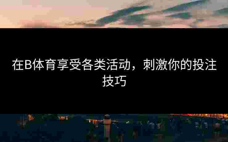 在B体育享受各类活动，刺激你的投注技巧
