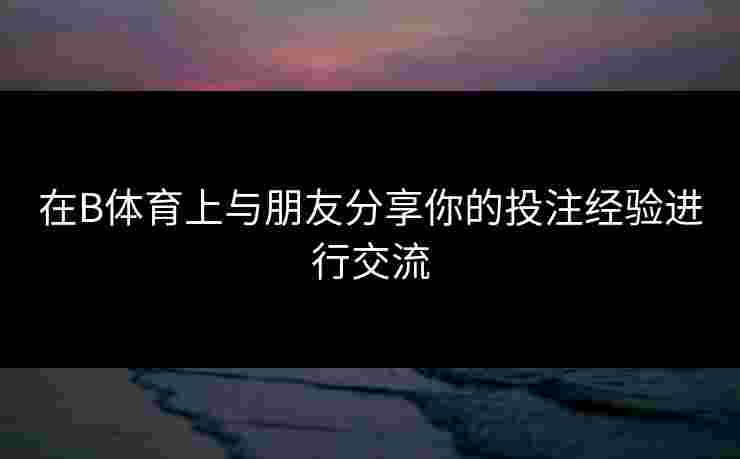 在B体育上与朋友分享你的投注经验进行交流