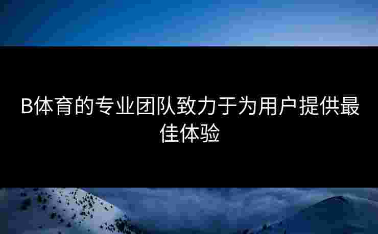 B体育的专业团队致力于为用户提供最佳体验