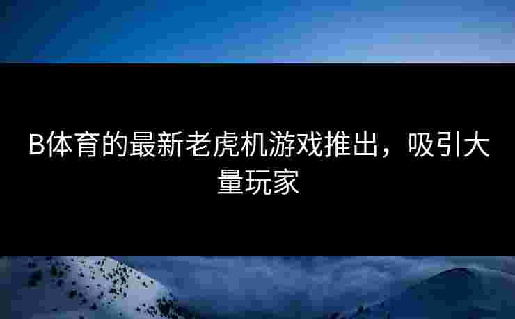 B体育的最新老虎机游戏推出，吸引大量玩家