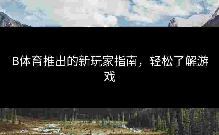 B体育推出的新玩家指南，轻松了解游戏