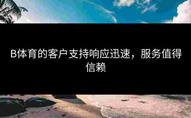B体育的客户支持响应迅速，服务值得信赖