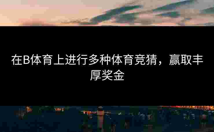 在B体育上进行多种体育竞猜，赢取丰厚奖金