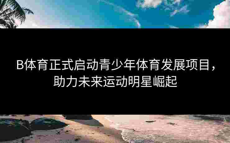 B体育正式启动青少年体育发展项目，助力未来运动明星崛起
