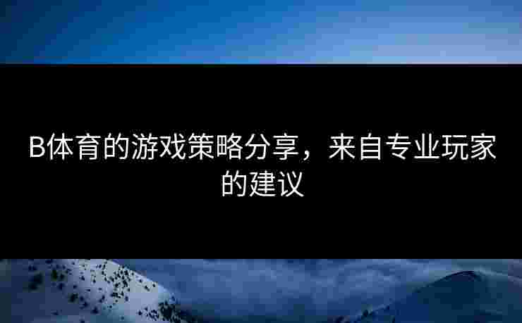B体育的游戏策略分享，来自专业玩家的建议