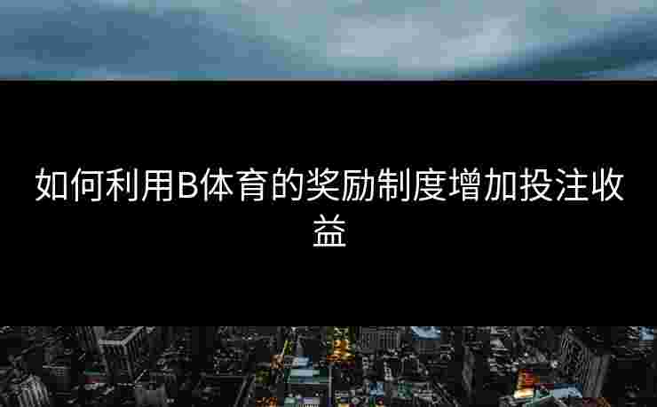 如何利用B体育的奖励制度增加投注收益